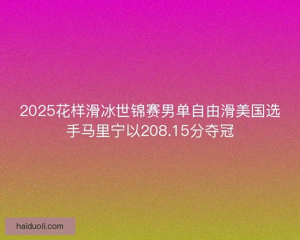 2025花样滑冰世锦赛男单自由滑美国选手马里宁以208.15分夺冠