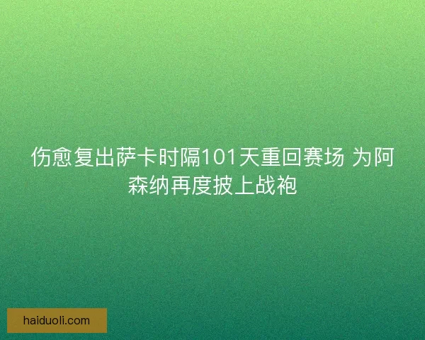 伤愈复出萨卡时隔101天重回赛场 为阿森纳再度披上战袍 伤愈复出萨卡时隔101天重回赛场 为阿森纳再度披上战袍