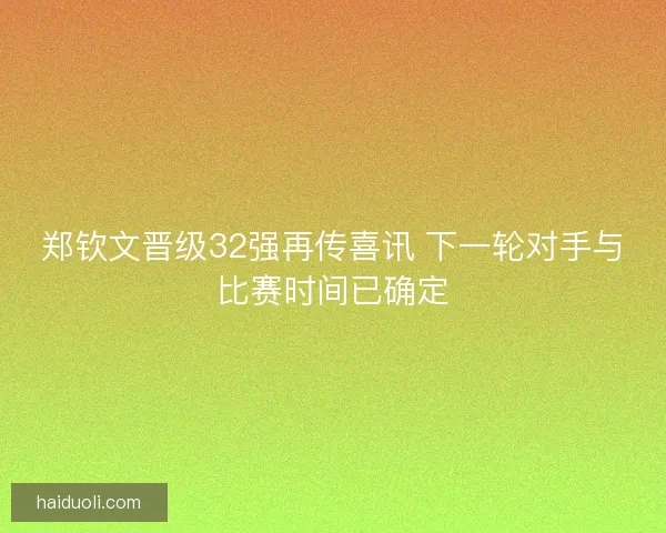 郑钦文晋级32强再传喜讯 下一轮对手与比赛时间已确定 郑钦文晋级32强再传喜讯 下一轮对手与比赛时间已确定
