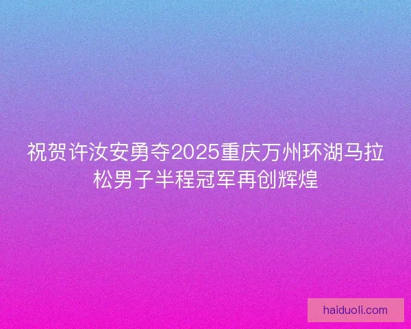 祝贺许汝安勇夺2025重庆万州环湖马拉松男子半程冠军再创辉煌