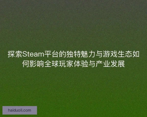 探索Steam平台的独特魅力与游戏生态如何影响全球玩家体验与产业发展