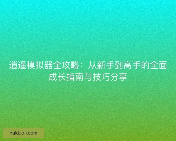 逍遥模拟器全攻略：从新手到高手的全面成长指南与技巧分享