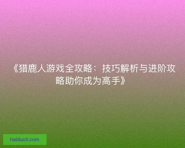 《猎鹿人游戏全攻略：技巧解析与进阶攻略助你成为高手》
