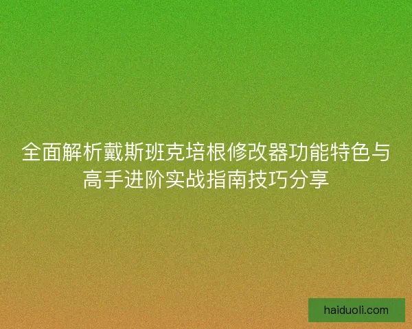 全面解析戴斯班克培根修改器功能特色与高手进阶实战指南技巧分享