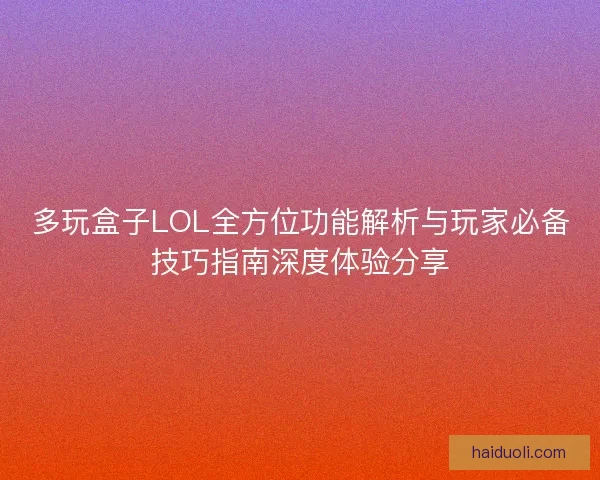多玩盒子LOL全方位功能解析与玩家必备技巧指南深度体验分享
