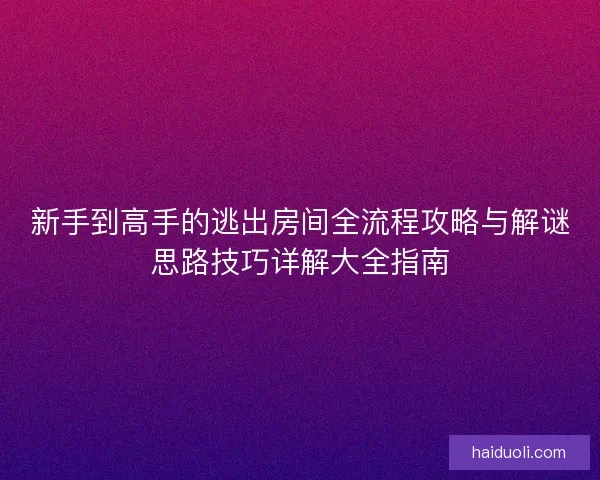 新手到高手的逃出房间全流程攻略与解谜思路技巧详解大全指南
