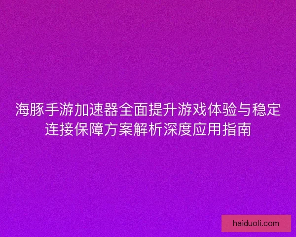海豚手游加速器全面提升游戏体验与稳定连接保障方案解析深度应用指南