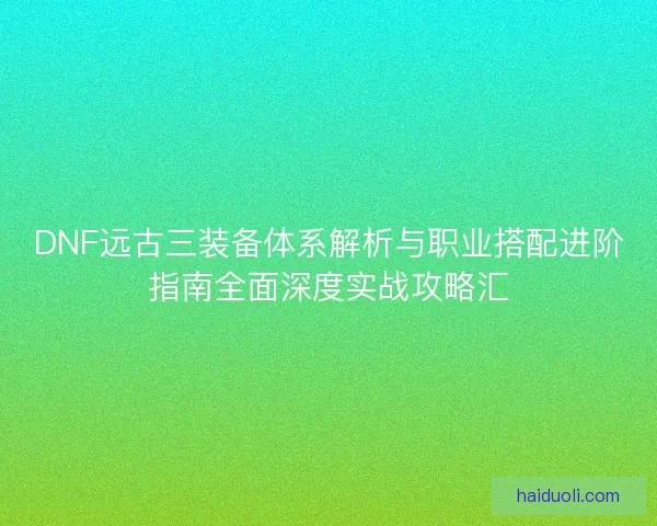 DNF远古三装备体系解析与职业搭配进阶指南全面深度实战攻略汇 DNF远古三装备体系解析与职业搭配进阶指南全面深度实战攻略汇