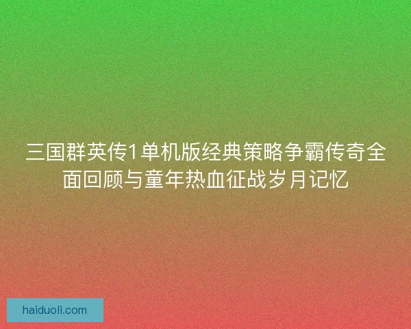 三国群英传1单机版经典策略争霸传奇全面回顾与童年热血征战岁月记忆 三国群英传1单机版经典策略争霸传奇全面回顾与童年热血征战岁月记忆