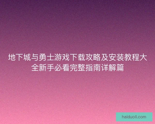 地下城与勇士游戏下载攻略及安装教程大全新手必看完整指南详解篇