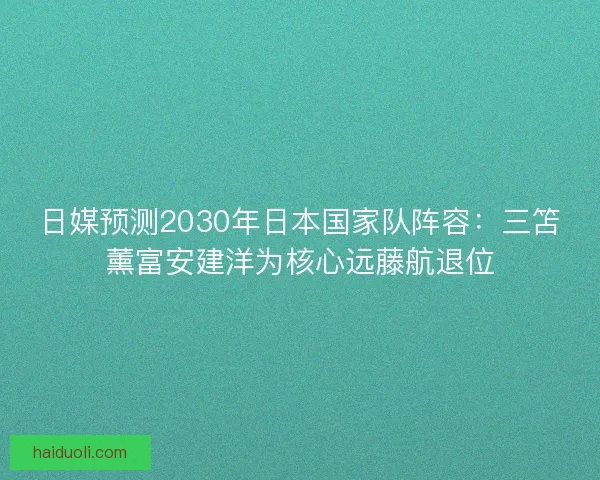 日媒预测2030年日本国家队阵容：三笘薰富安建洋为核心远藤航退位