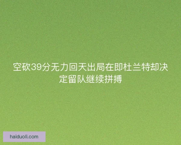 空砍39分无力回天出局在即杜兰特却决定留队继续拼搏