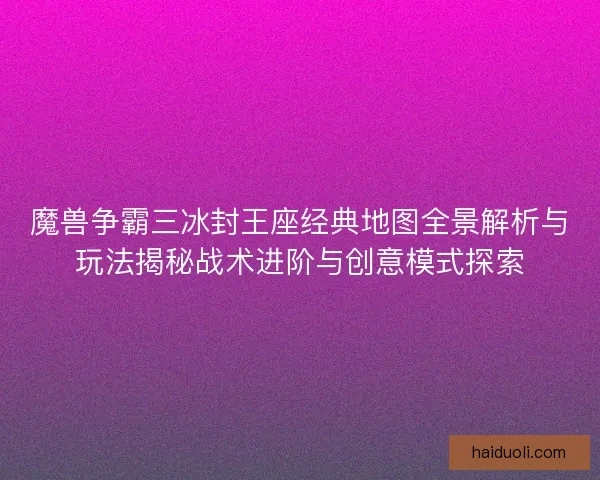 魔兽争霸三冰封王座经典地图全景解析与玩法揭秘战术进阶与创意模式探索 魔兽争霸三冰封王座经典地图全景解析与玩法揭秘战术进阶与创意模式探索