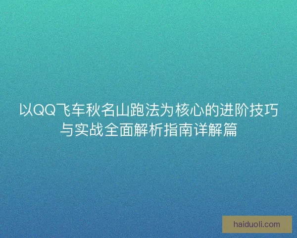 以QQ飞车秋名山跑法为核心的进阶技巧与实战全面解析指南详解篇 以QQ飞车秋名山跑法为核心的进阶技巧与实战全面解析指南详解篇