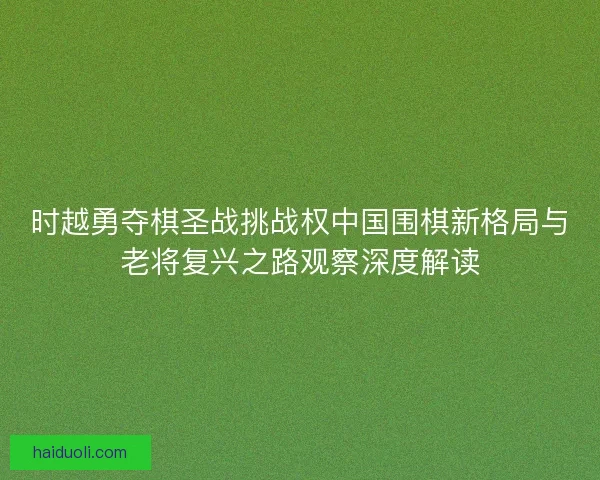 时越勇夺棋圣战挑战权中国围棋新格局与老将复兴之路观察深度解读