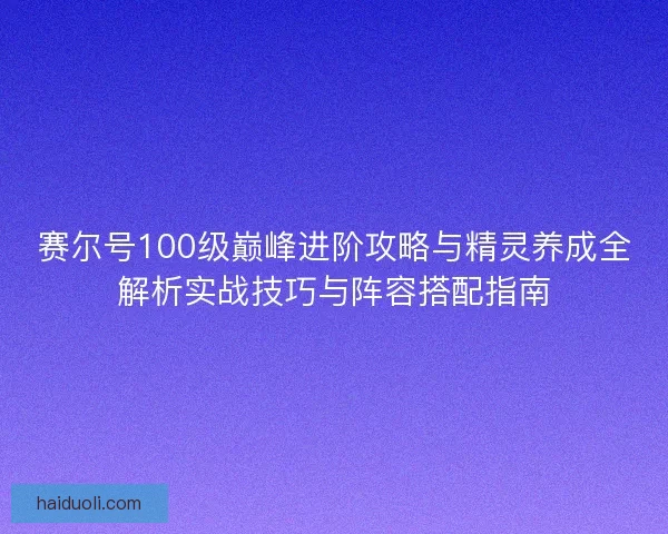 赛尔号100级巅峰进阶攻略与精灵养成全解析实战技巧与阵容搭配指南