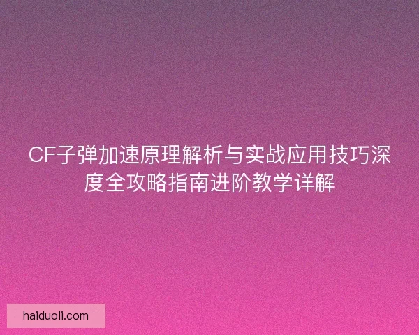 CF子弹加速原理解析与实战应用技巧深度全攻略指南进阶教学详解