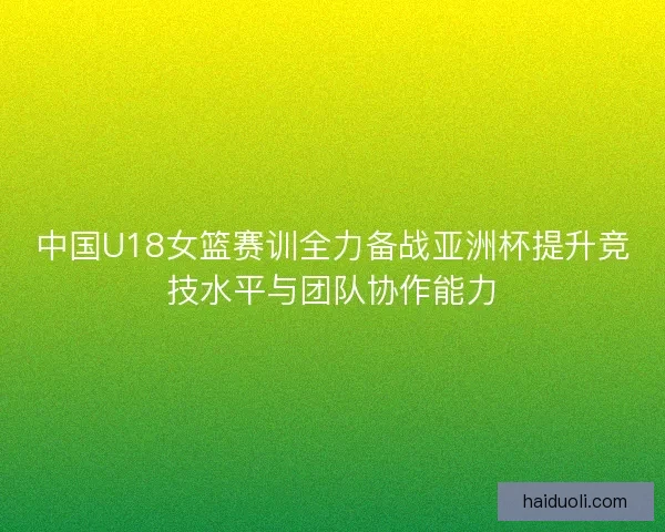 中国U18女篮赛训全力备战亚洲杯提升竞技水平与团队协作能力