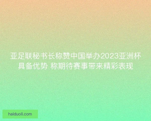 亚足联秘书长称赞中国举办2023亚洲杯具备优势 称期待赛事带来精彩表现