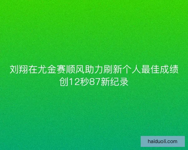 刘翔在尤金赛顺风助力刷新个人最佳成绩创12秒87新纪录