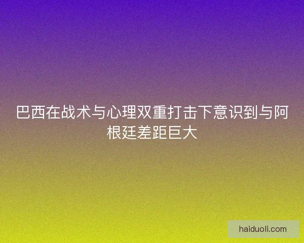 巴西在战术与心理双重打击下意识到与阿根廷差距巨大