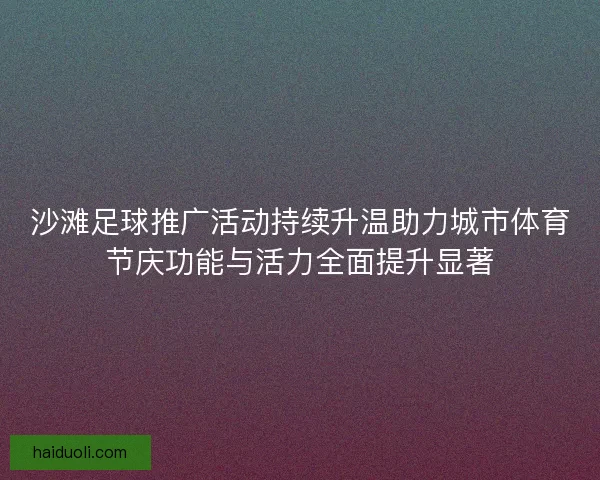 沙滩足球推广活动持续升温助力城市体育节庆功能与活力全面提升显著