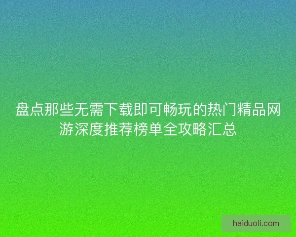 盘点那些无需下载即可畅玩的热门精品网游深度推荐榜单全攻略汇总