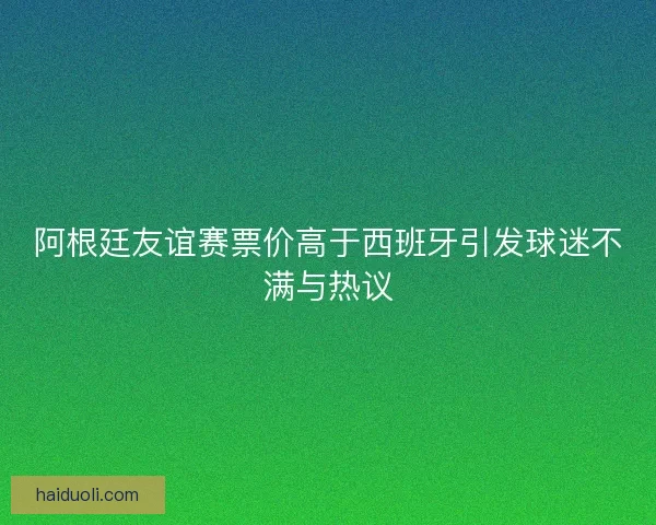 阿根廷友谊赛票价高于西班牙引发球迷不满与热议 阿根廷友谊赛票价高于西班牙引发球迷不满与热议