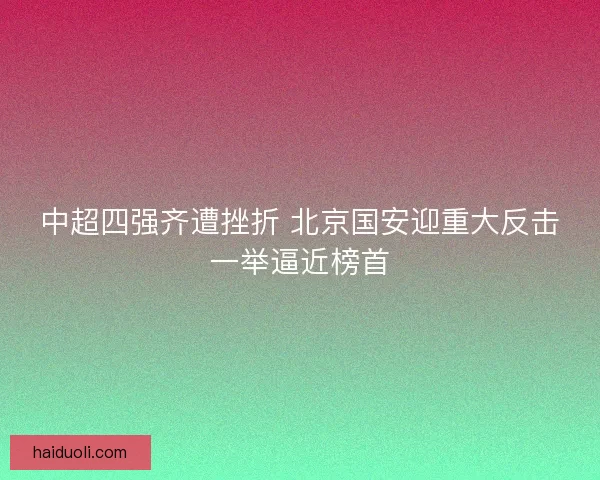 中超四强齐遭挫折 北京国安迎重大反击一举逼近榜首 中超四强齐遭挫折 北京国安迎重大反击一举逼近榜首