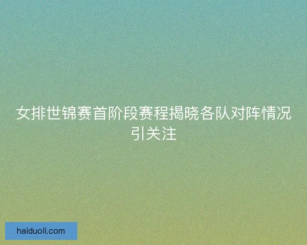女排世锦赛首阶段赛程揭晓各队对阵情况引关注