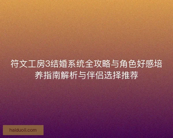 符文工房3结婚系统全攻略与角色好感培养指南解析与伴侣选择推荐