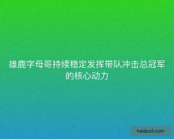 雄鹿字母哥持续稳定发挥带队冲击总冠军的核心动力 雄鹿字母哥持续稳定发挥带队冲击总冠军的核心动力