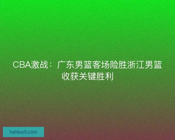 CBA激战:广东男篮客场险胜浙江男篮收获关键胜利 CBA激战:广东男篮客场险胜浙江男篮收获关键胜利