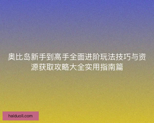 奥比岛新手到高手全面进阶玩法技巧与资源获取攻略大全实用指南篇 奥比岛新手到高手全面进阶玩法技巧与资源获取攻略大全实用指南篇