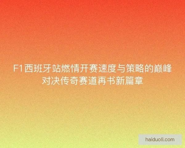 F1西班牙站燃情开赛速度与策略的巅峰对决传奇赛道再书新篇章