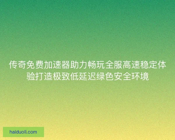 传奇免费加速器助力畅玩全服高速稳定体验打造极致低延迟绿色安全环境