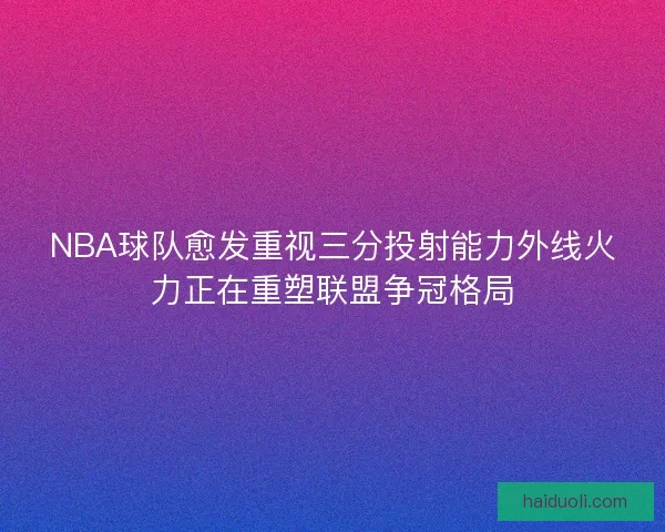 NBA球队愈发重视三分投射能力外线火力正在重塑联盟争冠格局
