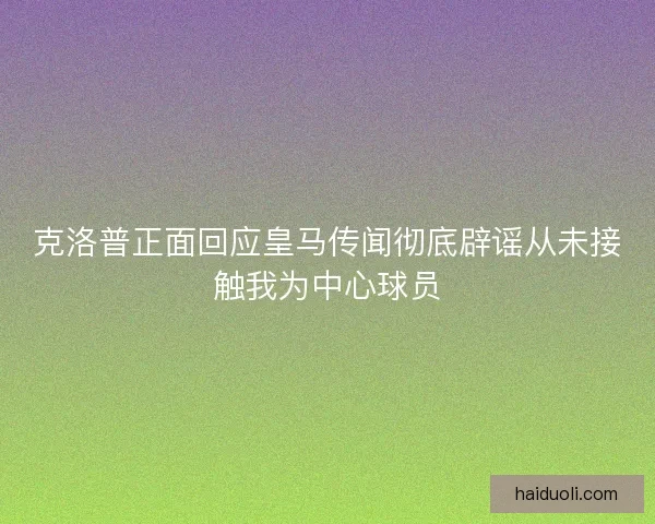 克洛普正面回应皇马传闻彻底辟谣从未接触我为中心球员