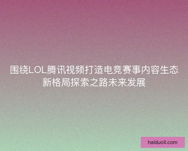 围绕LOL腾讯视频打造电竞赛事内容生态新格局探索之路未来发展