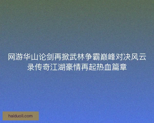 网游华山论剑再掀武林争霸巅峰对决风云录传奇江湖豪情再起热血篇章