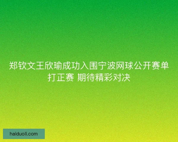 郑钦文王欣瑜成功入围宁波网球公开赛单打正赛 期待精彩对决