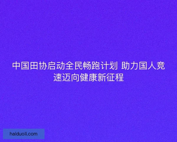 中国田协启动全民畅跑计划 助力国人竞速迈向健康新征程