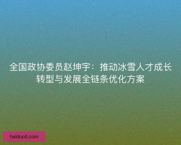 全国政协委员赵坤宇：推动冰雪人才成长转型与发展全链条优化方案