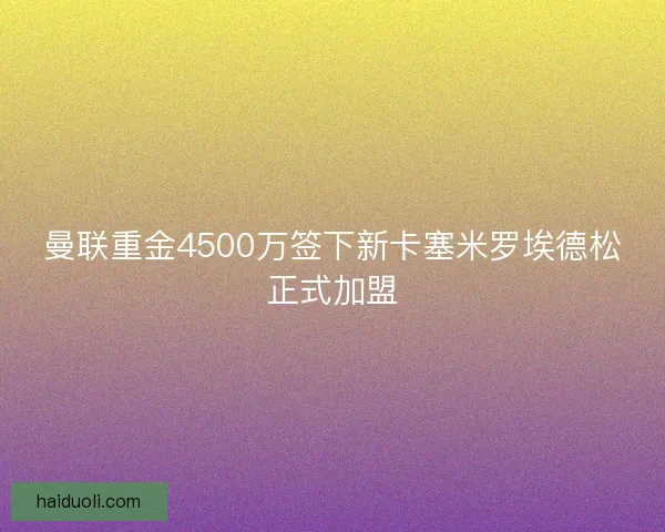 曼联重金4500万签下新卡塞米罗埃德松正式加盟 曼联重金4500万签下新卡塞米罗埃德松正式加盟