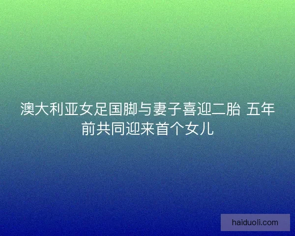 澳大利亚女足国脚与妻子喜迎二胎 五年前共同迎来首个女儿
