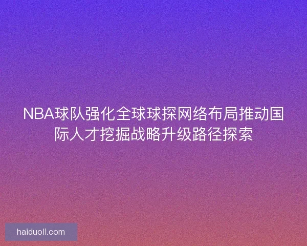 NBA球队强化全球球探网络布局推动国际人才挖掘战略升级路径探索