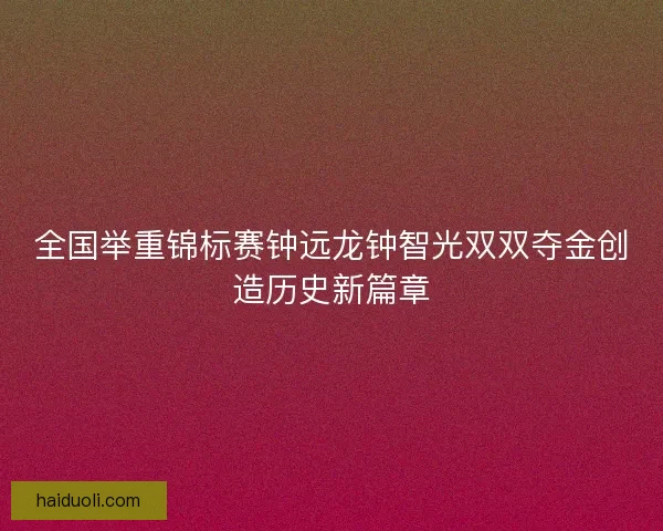 全国举重锦标赛钟远龙钟智光双双夺金创造历史新篇章 全国举重锦标赛钟远龙钟智光双双夺金创造历史新篇章