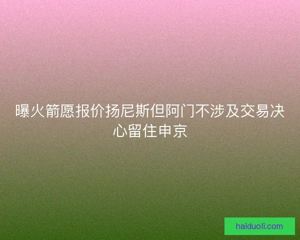 曝火箭愿报价扬尼斯但阿门不涉及交易决心留住申京 曝火箭愿报价扬尼斯但阿门不涉及交易决心留住申京