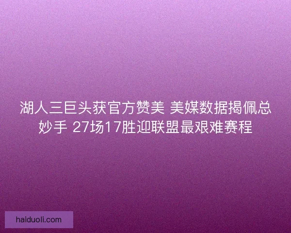 湖人三巨头获官方赞美 美媒数据揭佩总妙手 27场17胜迎联盟最艰难赛程 湖人三巨头获官方赞美 美媒数据揭佩总妙手 27场17胜迎联盟最艰难赛程