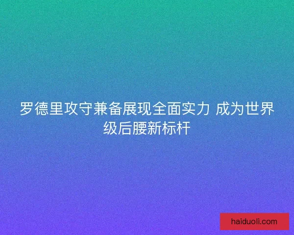 罗德里攻守兼备展现全面实力 成为世界级后腰新标杆